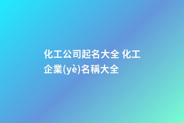 化工公司起名大全 化工企業(yè)名稱大全-第1張-公司起名-玄機(jī)派